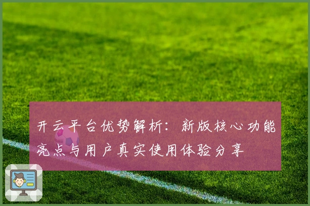 开云平台优势解析：新版核心功能亮点与用户真实使用体验分享