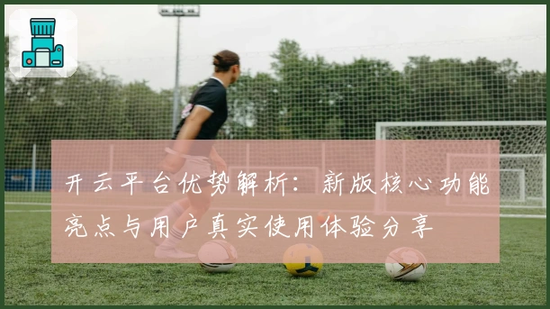 开云平台优势解析:新版核心功能亮点与用户真实使用体验分享