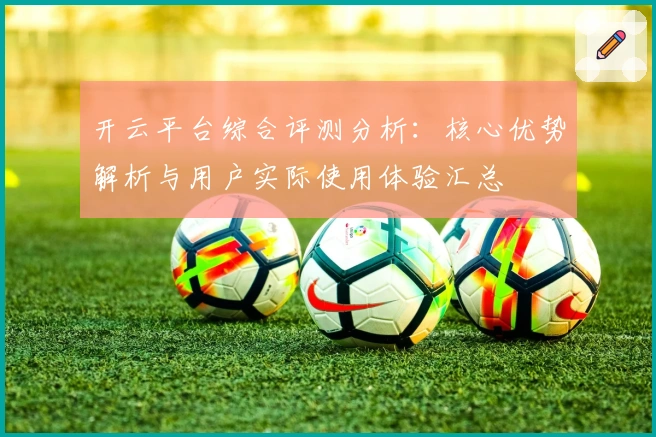 开云平台综合评测分析:核心优势解析与用户实际使用体验汇总