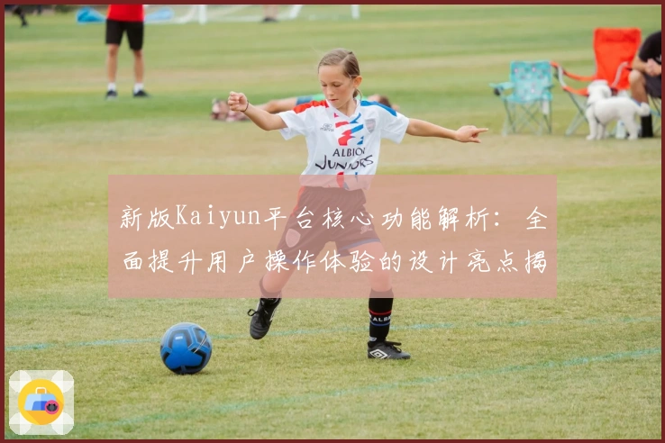 新版Kaiyun平台核心功能解析：全面提升用户操作体验的设计亮点揭秘