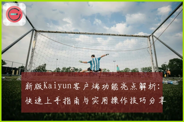 新版Kaiyun客户端功能亮点解析：快速上手指南与实用操作技巧分享