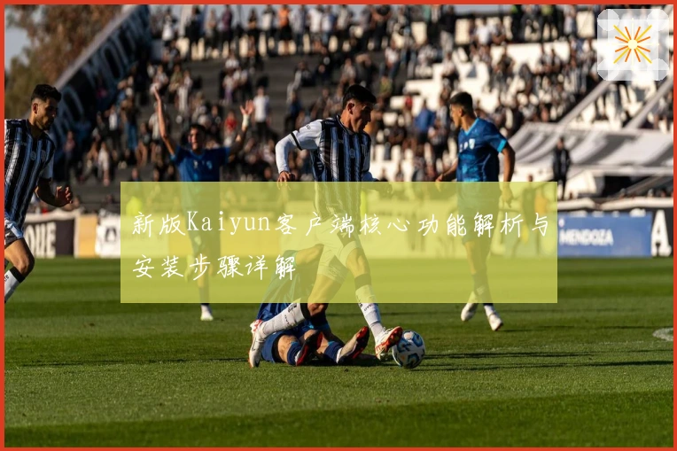 新版Kaiyun客户端核心功能解析与安装步骤详解