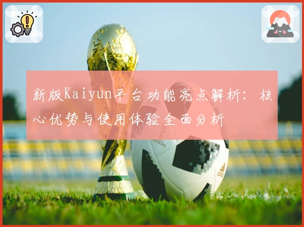 新版Kaiyun平台功能亮点解析:核心优势与使用体验全面分析
