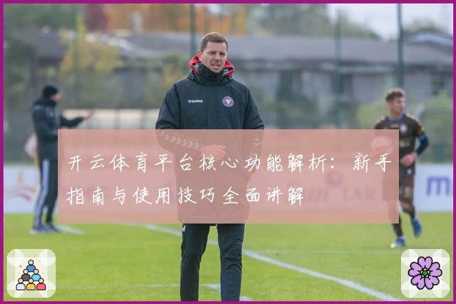 开云体育平台核心功能解析：新手指南与使用技巧全面讲解