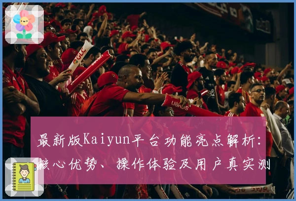 最新版Kaiyun平台功能亮点解析：核心优势、操作体验及用户真实测评