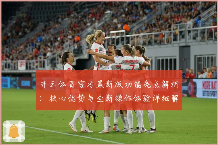 开云体育官方最新版功能亮点解析：核心优势与全新操作体验详细解读