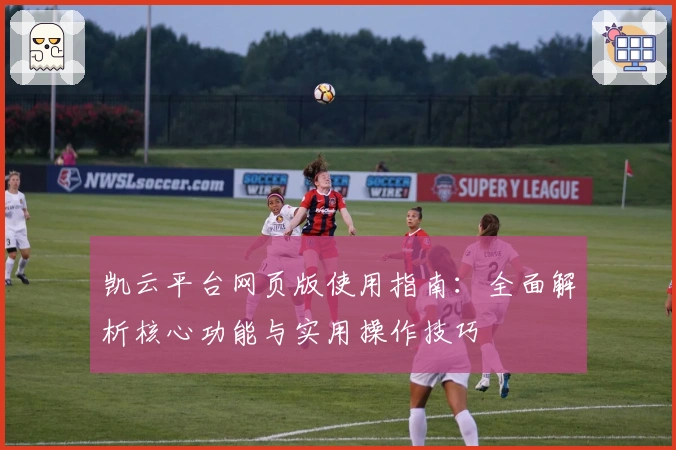 凯云平台网页版使用指南：全面解析核心功能与实用操作技巧