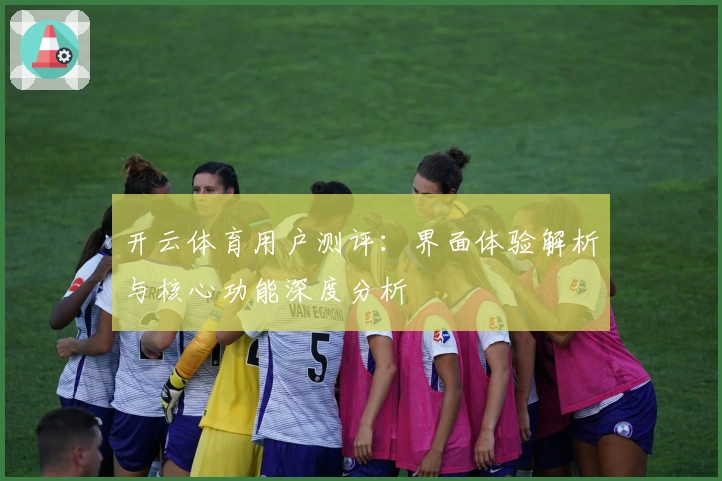 开云体育用户测评：界面体验解析与核心功能深度分析