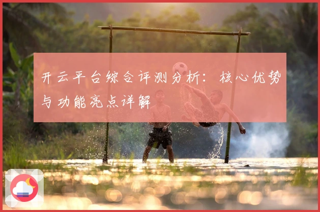 开云平台综合评测分析：核心优势与功能亮点详解