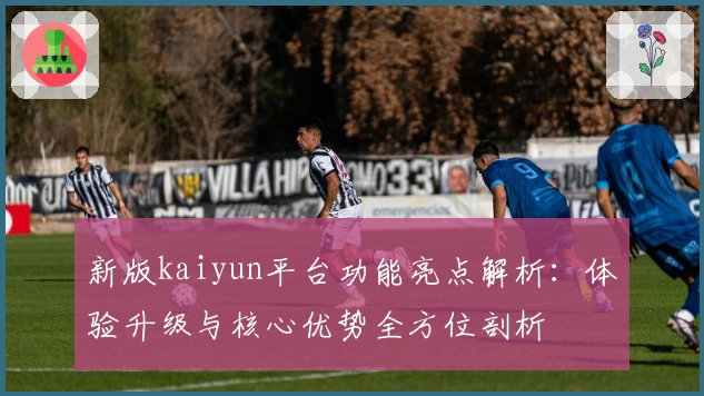 新版kaiyun平台功能亮点解析：体验升级与核心优势全方位剖析