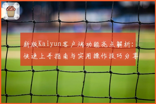 新版Kaiyun客户端功能亮点解析：快速上手指南与实用操作技巧分享
