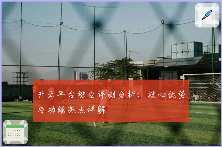 开云平台综合评测分析：核心优势与功能亮点详解