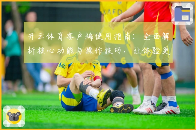 开云体育客户端使用指南：全面解析核心功能与操作技巧，让体验更便捷