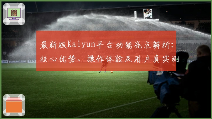 最新版Kaiyun平台功能亮点解析:核心优势、操作体验及用户真实测评